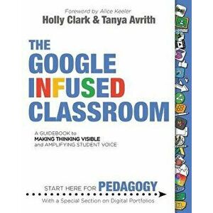 The Google Infused Classroom: A Guidebook to Making Thinking Visible and Amplifying Student Voice, Paperback - Holly Clark imagine