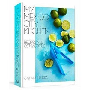My Mexico City Kitchen: Recipes and Convictions, Hardcover - Gabriela Camara imagine