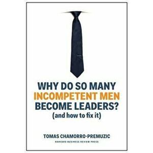 Why Do So Many Incompetent Men Become Leaders?: (and How to Fix It), Hardcover - Tomas Chamorro-Premuzic imagine
