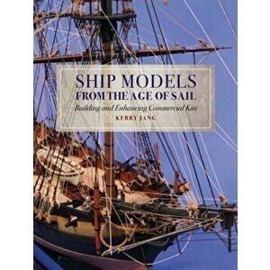 Ship Models from the Age of Sail. Building and Enhancing Commercial Kits, Hardback - Kerry Jang imagine