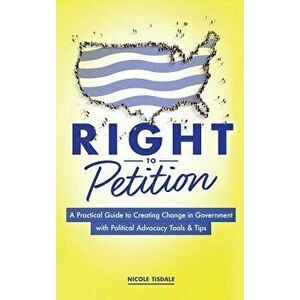 Right to Petition: A Practical Guide to Creating Change in Government with Political Advocacy Tools and Tips, Hardcover - Nicole Tisdale imagine