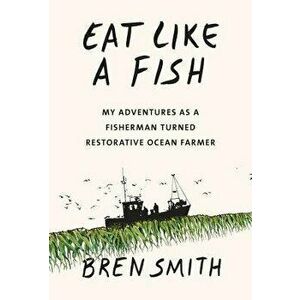 Eat Like a Fish: My Adventures as a Fisherman Turned Restorative Ocean Farmer, Hardcover - Bren Smith imagine