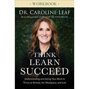 Think, Learn, Succeed Workbook: Understanding and Using Your Mind to Thrive at School, the Workplace, and Life, Paperback - Caroline Leaf imagine