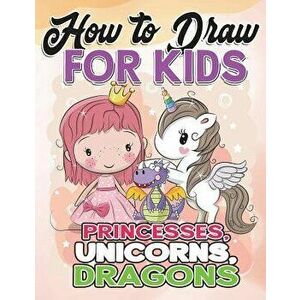 How to Draw for Kids: How to Draw Princesses, Unicorns, Dragons for Kids: A Fun Drawing Book in Easy Simple Step by Step Princess, Unicorn, , Paperback imagine