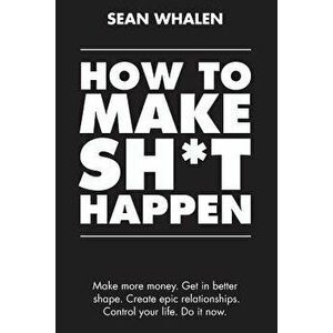 How to Make Sh*t Happen: Make More Money, Get in Better Shape, Create Epic Relationships and Control Your Life!, Paperback - Sean Whalen imagine