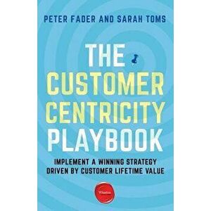 The Customer Centricity Playbook: Implement a Winning Strategy Driven by Customer Lifetime Value, Paperback - Peter Fader imagine