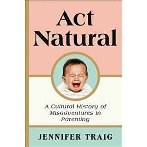 ACT Natural: A Cultural History of Misadventures in Parenting, Hardcover - Jennifer Traig imagine