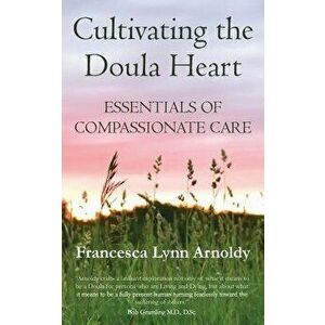 Cultivating the Doula Heart: Essentials of Compassionate Care, Paperback - Francesca Lynn Arnoldy imagine