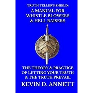 Truth Teller's Shield: A Manual for Whistle Blowers & Hell Raisers: The Theory & Practice of Letting Your Truth & the Truth Prevail, Paperback - Kevin imagine