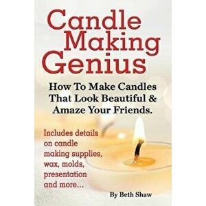 Candle Making Genius - How to Make Candles That Look Beautiful & Amaze Your Friends, Paperback - Beth Shaw imagine