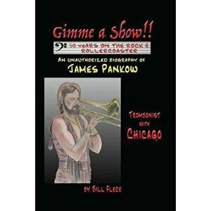 Gimme a Show! 50 Years on the Rock & Rollercoaster: An Unauthorized Biography of James Pankow, Trombonist with Chicago, Paperback - Bill Fleck imagine