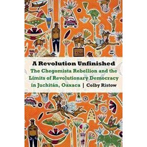 A Revolution Unfinished: The Chegomista Rebellion and the Limits of Revolutionary Democracy in Juchitán, Oaxaca - Colby Ristow imagine
