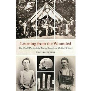 Learning from the Wounded: The Civil War and the Rise of American Medical Science, Paperback - Shauna Devine imagine