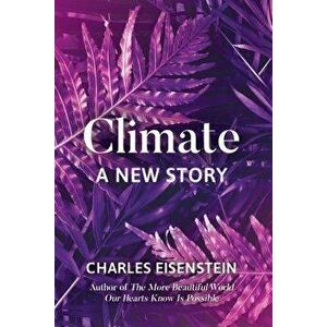 Climate--A New Story, Paperback - Charles Eisenstein imagine