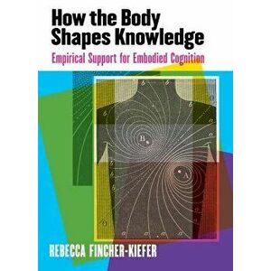 How the Body Shapes Knowledge: Empirical Support for Embodied Cognition, Paperback - Rebecca Fincher-Kiefer imagine