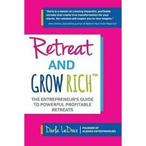 Retreat and Grow Rich: The Entrepreneurs Guide to Profitable, Powerful Retreats, Paperback - Darla LeDoux imagine
