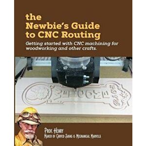The Newbie's Guide to Cnc Routing: Getting Started with Cnc Machining for Woodworking and Other Crafts, Paperback - Prof Henry imagine