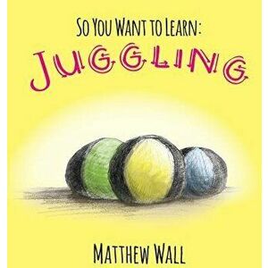 So You Want to Learn: Juggling, Hardcover - Matthew Wall imagine