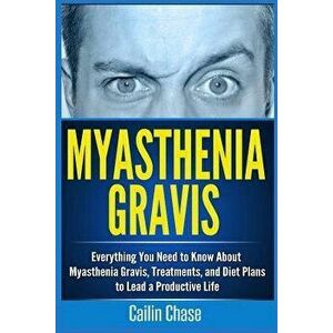 Myasthenia Gravis: Everything You Need to Know about Myasthenia Gravis, Treatments, and Diet Plans to Lead a Productive Life, Paperback - Cailin Chase imagine