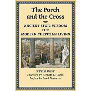 The Porch and the Cross: Ancient Stoic Wisdom for Modern Christian Living, Paperback - Kevin Vost PhD imagine