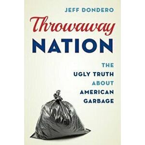 Throwaway Nation: The Ugly Truth about American Garbage, Hardcover - Jeff Dondero imagine