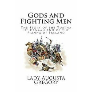 Gods and Fighting Men: The Story of the Tuatha de Danaan and of the Fianna of Ireland, Paperback - Lady Augusta Gregory imagine