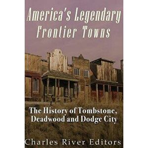 America's Legendary Frontier Towns: The History of Tombstone, Deadwood, and Dodge City, Paperback - Charles River Editors imagine