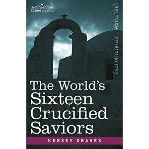 The World's Sixteen Crucified Saviors: Christianity Before Christ, Paperback - Kersey Graves imagine