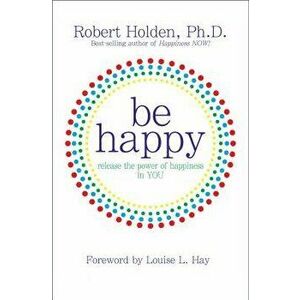 Be Happy: Release the Power of Happiness in YOU, Paperback - Robert Holden imagine
