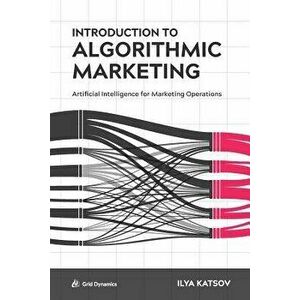 Introduction to Algorithmic Marketing: Artificial Intelligence for Marketing Operations, Paperback - Ilya Katsov imagine