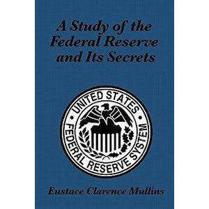 A Study of the Federal Reserve and Its Secrets, Paperback - Eustace Clarence Mullins imagine