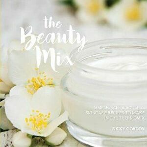 The Beauty Mix: Nourishing Skincare Recipes You Can Make Easily Using Your Thermomix, Paperback - Nicky Gordon imagine