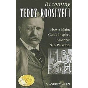 Becoming Teddy Roosevelt: How a Maine Guide Inspired America's 26th President, Paperback - Andrew Vietze imagine