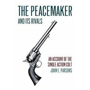 The Peacemaker and Its Rivals: An Account of the Single Action Colt (Reprint Edition), Paperback - John E. Parsons imagine