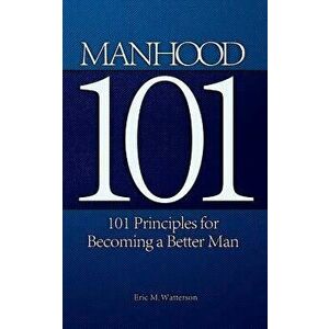 Manhood 101: 101 Principles for Becoming a Better Man, Paperback - Eric M. Watterson imagine