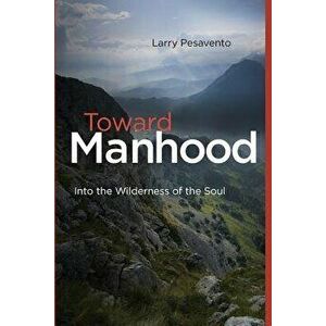 Toward Manhood: Into the Wilderness of the Soul, Paperback - MR Larry Pesavento M. Ed imagine