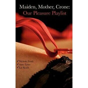 Maiden, Mother, Crone: Our Pleasure Playlist, Paperback - Liz Koch imagine