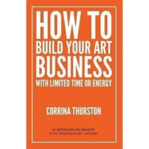 How to Build Your Art Business with Limited Time or Energy, Paperback - Corrina Thurston imagine