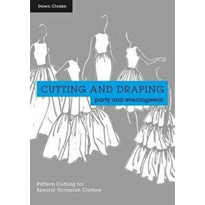 Cutting and Draping Party and Eveningwear: Pattern Cutting for Special Occasion Clothes, Paperback - Dawn Cloake imagine