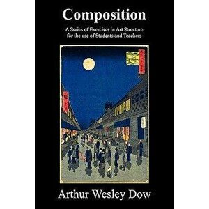Composition: A Series of Exercises in Art Structure for the Use of Students and Teachers, Paperback - Arthur Wesley Dow imagine