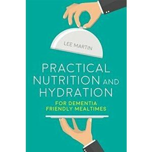 Practical Nutrition and Hydration for Dementia-Friendly Mealtimes, Paperback - Lee Martin imagine
