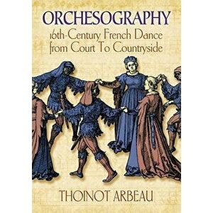 Orchesography: 16th-Century French Dance from Court to Countryside, Paperback - Thoinot Arbeau imagine