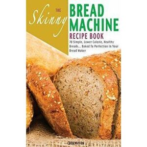 The Skinny Bread Machine Recipe Book: 70 Simple, Lower Calorie, Healthy Breads... Baked to Perfection in Your Bread Maker., Paperback - Cooknation imagine