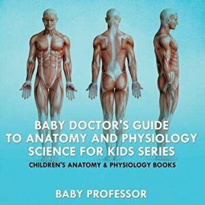 Baby Doctor's Guide to Anatomy and Physiology: Science for Kids Series - Children's Anatomy & Physiology Books, Paperback - Baby Professor imagine