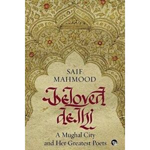 Beloved Delhi: A Mughal City and her Greatest Poets, Paperback - Saif Mahmood imagine