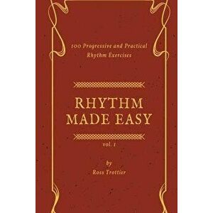 Rhythm Made Easy Vol. 1: 100 Progressive and Practical Rhythm Exercises, Paperback - Ross Trottier imagine