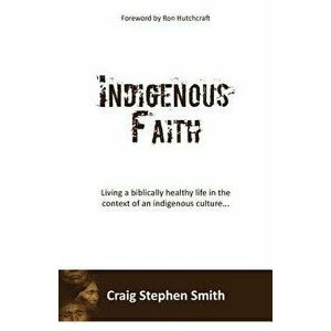Indigenous Faith: Living a biblically healthy life in the context of an indigenous culture..., Paperback - Craig Stephen Smith imagine