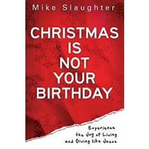 Christmas Is Not Your Birthday: Experience the Joy of Living and Giving Like Jesus, Paperback - Mike Slaughter imagine