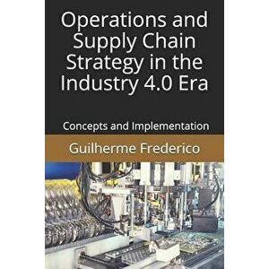 Operations and Supply Chain Strategy in the Industry 4.0 Era: Concepts and Implementation, Paperback - Guilherme Francisco Frederico imagine