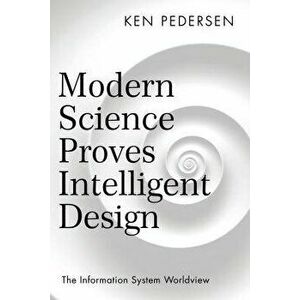 Modern Science Proves Intelligent Design: The Information System Worldview, Paperback - Ken Pedersen imagine